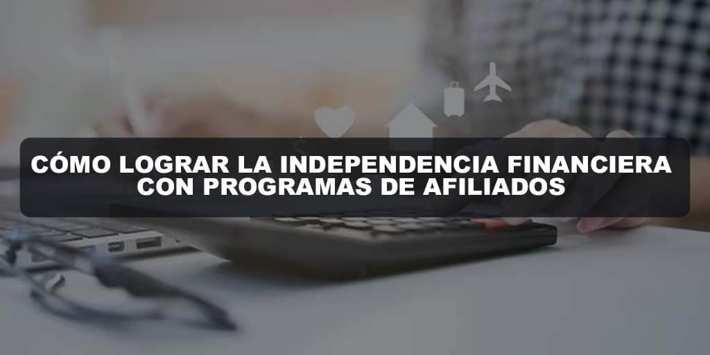 Cómo Lograr la Independencia Financiera con Programas de Afiliados