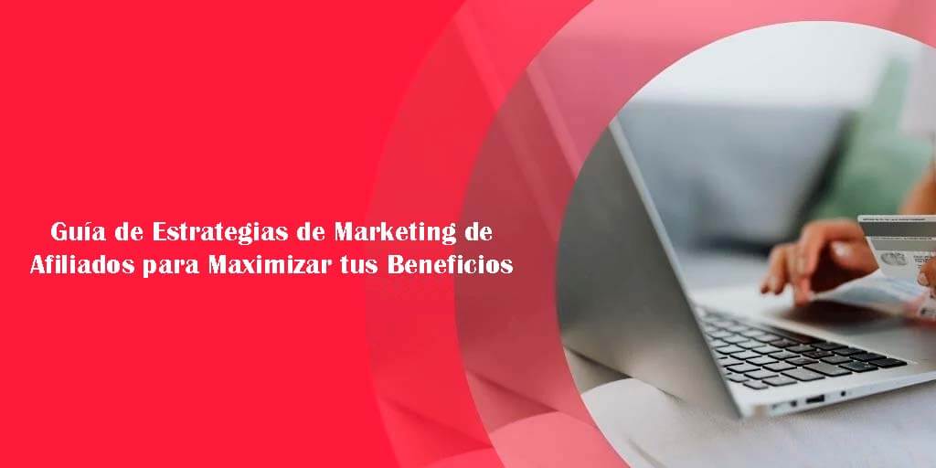 Guía de Estrategias de Marketing de Afiliados para Maximizar tus Beneficios